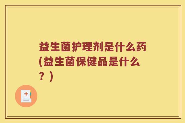 益生菌护理剂是什么药(益生菌保健品是什么？)
