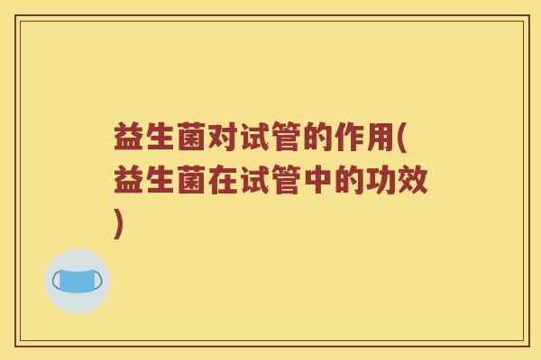 益生菌对试管的作用(益生菌在试管中的功效)