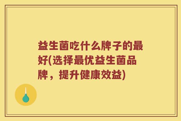 益生菌吃什么牌子的最好(选择最优益生菌品牌，提升健康效益)