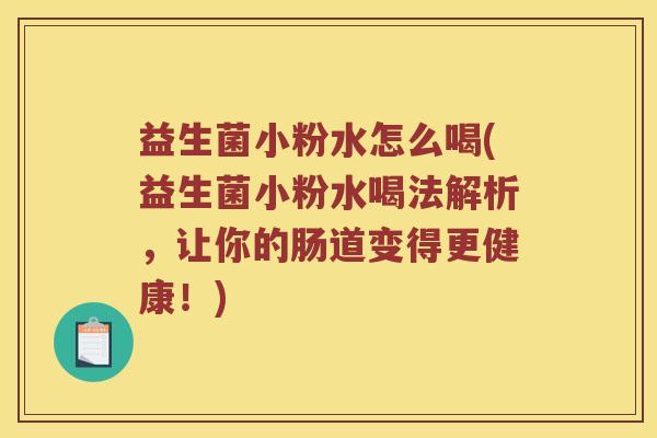 益生菌小粉水怎么喝(益生菌小粉水喝法解析，让你的肠道变得更健康！)