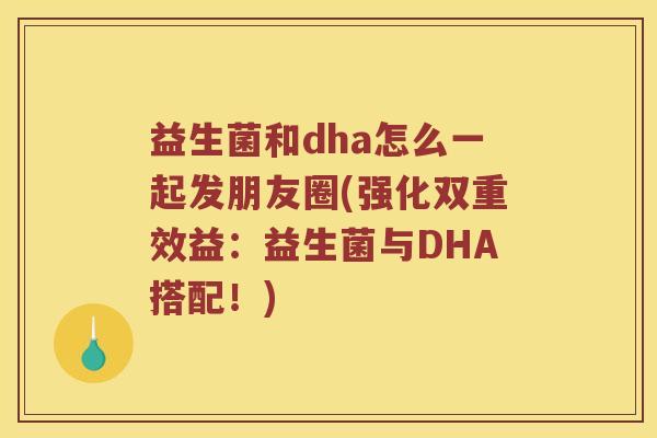 益生菌和dha怎么一起发朋友圈(强化双重效益：益生菌与DHA搭配！)