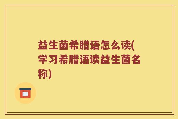 益生菌希腊语怎么读(学习希腊语读益生菌名称)