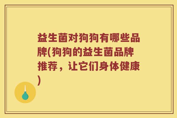 益生菌对狗狗有哪些品牌(狗狗的益生菌品牌推荐，让它们身体健康)