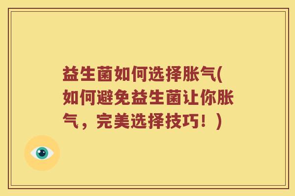 益生菌如何选择胀气(如何避免益生菌让你胀气，完美选择技巧！)