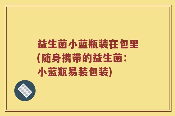 益生菌小蓝瓶装在包里(随身携带的益生菌：小蓝瓶易装包装)