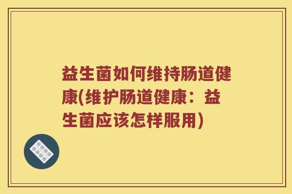 益生菌如何维持肠道健康(维护肠道健康：益生菌应该怎样服用)