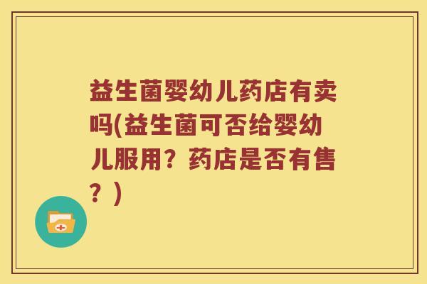 益生菌婴幼儿药店有卖吗(益生菌可否给婴幼儿服用？药店是否有售？)