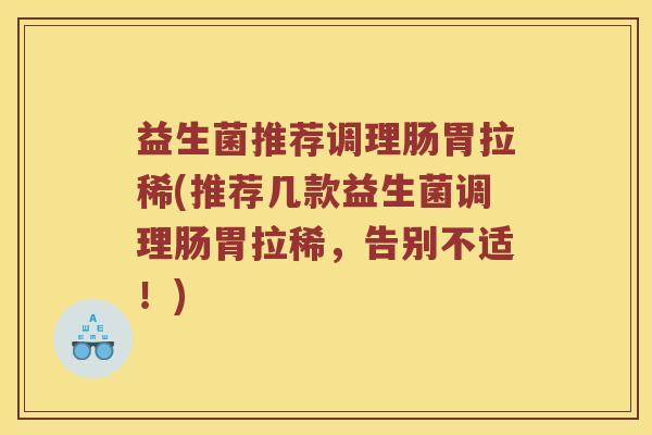 益生菌推荐调理肠胃拉稀(推荐几款益生菌调理肠胃拉稀，告别不适！)