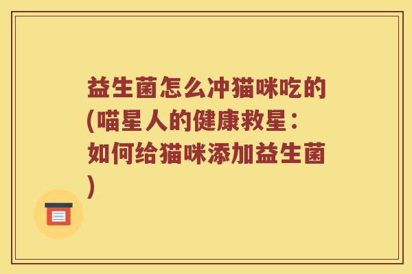 益生菌怎么冲猫咪吃的(喵星人的健康救星：如何给猫咪添加益生菌)