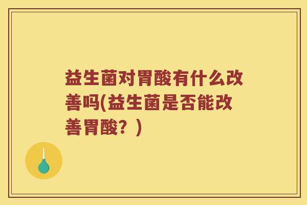 益生菌对胃酸有什么改善吗(益生菌是否能改善胃酸？)