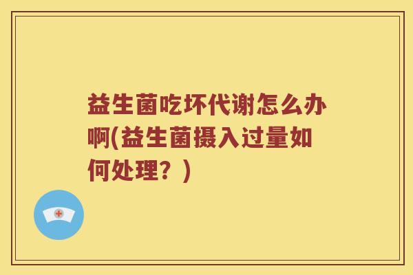 益生菌吃坏代谢怎么办啊(益生菌摄入过量如何处理？)