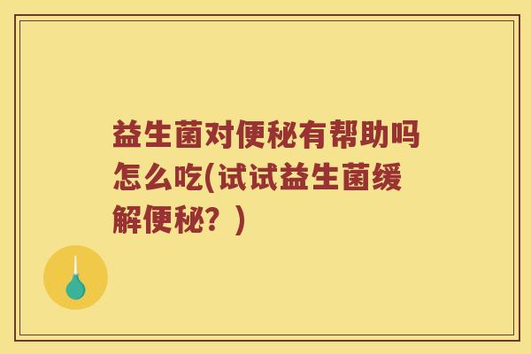 益生菌对便秘有帮助吗怎么吃(试试益生菌缓解便秘？)