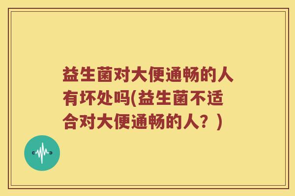 益生菌对大便通畅的人有坏处吗(益生菌不适合对大便通畅的人？)