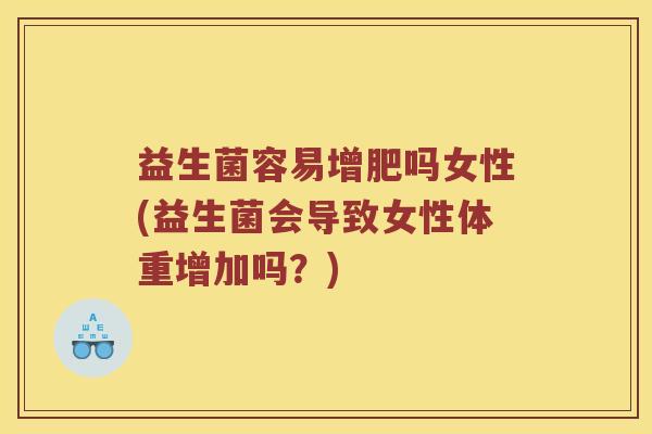 益生菌容易增肥吗女性(益生菌会导致女性体重增加吗？)