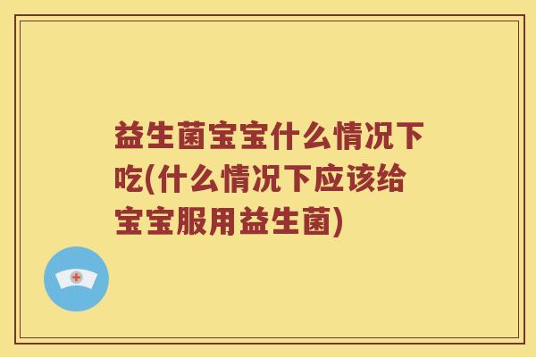益生菌宝宝什么情况下吃(什么情况下应该给宝宝服用益生菌)