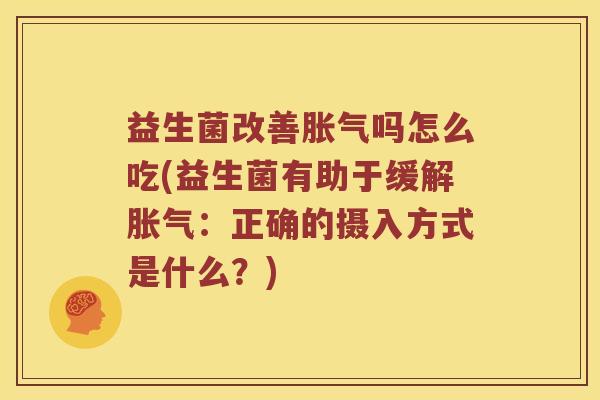 益生菌改善胀气吗怎么吃(益生菌有助于缓解胀气：正确的摄入方式是什么？)