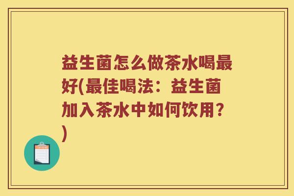 益生菌怎么做茶水喝最好(最佳喝法：益生菌加入茶水中如何饮用？)