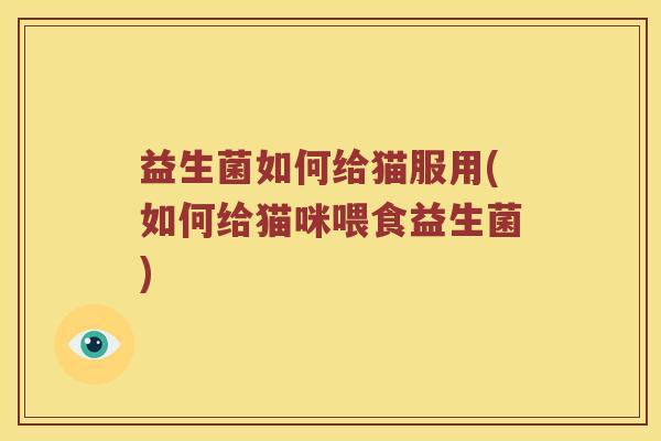 益生菌如何给猫服用(如何给猫咪喂食益生菌)