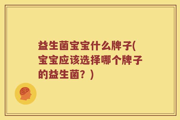 益生菌宝宝什么牌子(宝宝应该选择哪个牌子的益生菌?) 益生菌宝宝什么牌子(宝宝应该选择哪个牌子的益生菌?)