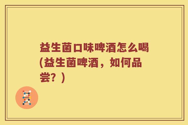 益生菌口味啤酒怎么喝(益生菌啤酒,如何品尝?) 益生菌口味啤酒怎么喝(益生菌啤酒,如何品尝?)