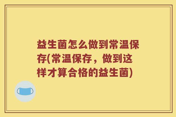 益生菌怎么做到常温保存(常温保存，做到这样才算合格的益生菌)