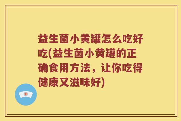 益生菌小黄罐怎么吃好吃(益生菌小黄罐的正确食用方法,让你吃得健康又滋味好) 益生菌小黄罐怎么吃好吃(益生菌小黄罐的正确食用方法,让你吃得健康又滋味好)
