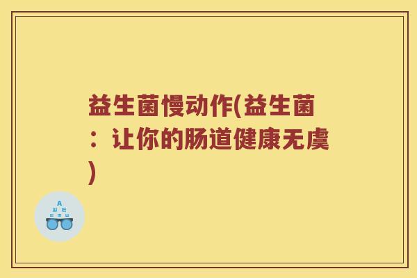 益生菌慢动作(益生菌:让你的肠道健康无虞) 益生菌慢动作(益生菌:让你的肠道健康无虞)