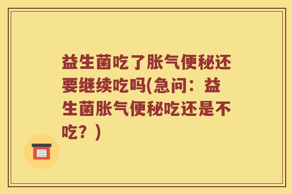 益生菌吃了还要继续吃吗(急问:益生菌吃还是不吃?) 益生菌吃了还要继续吃吗(急问:益生菌吃还是不吃?)