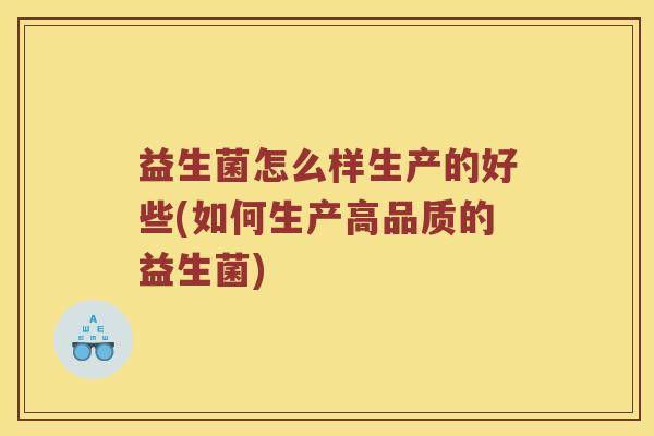 益生菌怎么样生产的好些(如何生产高品质的益生菌)