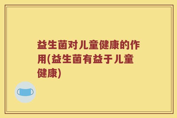 益生菌对儿童健康的作用(益生菌有益于儿童健康)