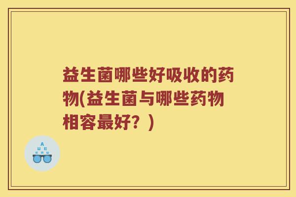 益生菌哪些好吸收的(益生菌与哪些相容好?) 益生菌哪些好吸收的(益生菌与哪些相容好?)