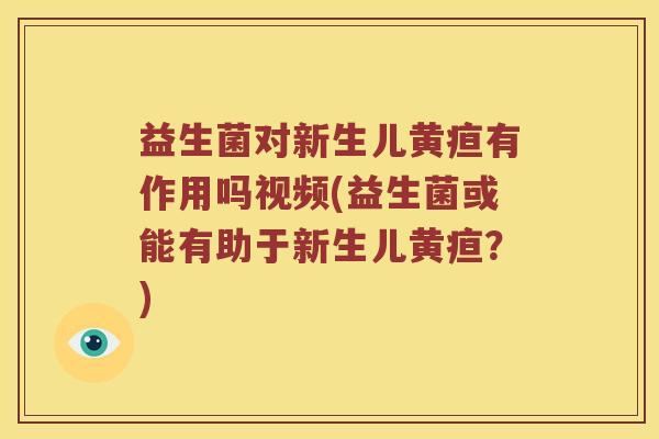 益生菌对新生儿黄疸有作用吗视频(益生菌或能有助于新生儿黄疸？)