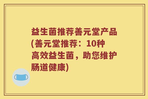 益生菌推荐善元堂产品(善元堂推荐：10种高效益生菌，助您维护肠道健康)