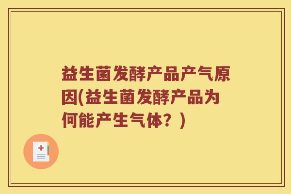 益生菌发酵产品产气原因(益生菌发酵产品为何能产生气体?) 益生菌发酵产品产气原因(益生菌发酵产品为何能产生气体?)