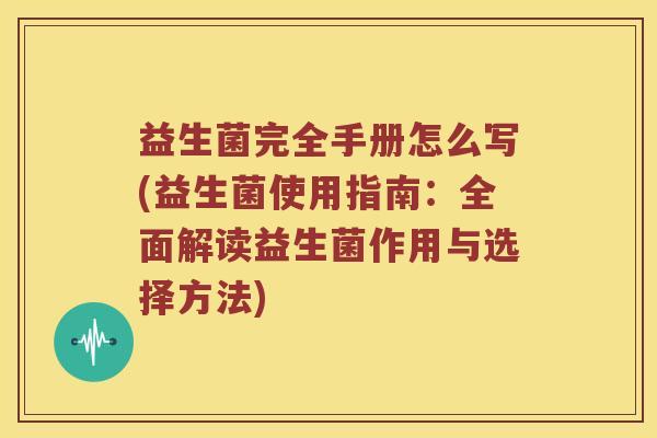 益生菌完全手册怎么写(益生菌使用指南：全面解读益生菌作用与选择方法)