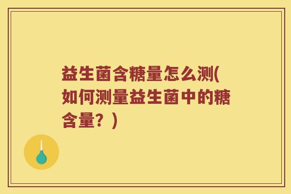 益生菌含糖量怎么测(如何测量益生菌中的糖含量？)