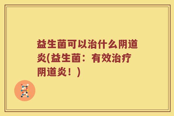 益生菌可以治什么阴道炎(益生菌：有效治疗阴道炎！)