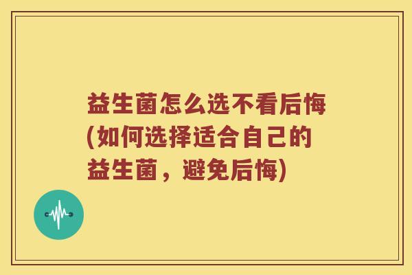 益生菌怎么选不看后悔(如何选择适合自己的益生菌，避免后悔)