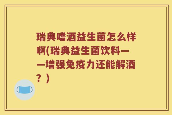 瑞典嗜酒益生菌怎么样啊(瑞典益生菌饮料——增强免疫力还能解酒？)