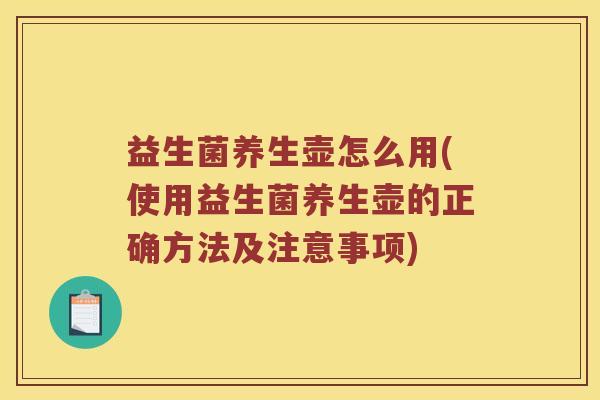 益生菌养生壶怎么用(使用益生菌养生壶的正确方法及注意事项)