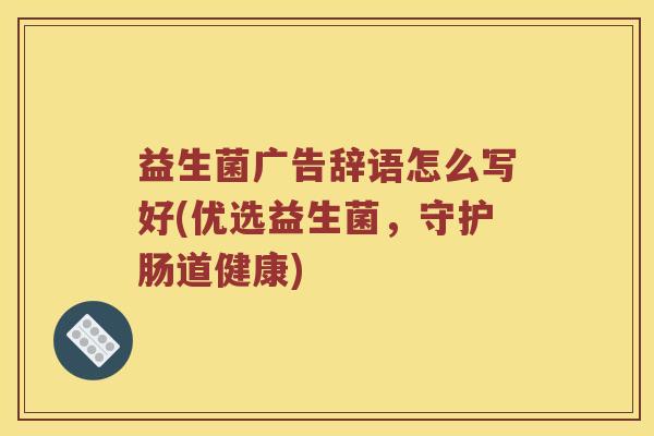 益生菌广告辞语怎么写好(优选益生菌,守护肠道健康) 益生菌广告辞语怎么写好(优选益生菌,守护肠道健康)