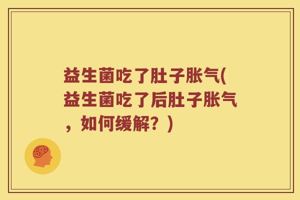 益生菌吃了肚子胀气(益生菌吃了后肚子胀气，如何缓解？)