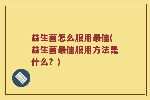 益生菌怎么服用最佳(益生菌最佳服用方法是什么？)