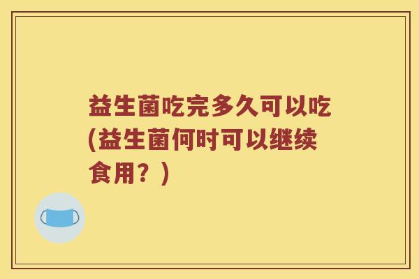 益生菌吃完多久可以吃(益生菌何时可以继续食用？)