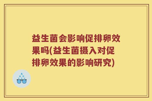 益生菌会影响促排卵效果吗(益生菌摄入对促排卵效果的影响研究)