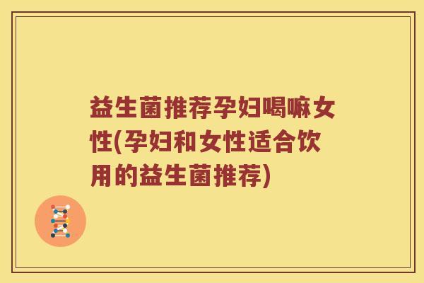 益生菌推荐孕妇喝嘛女性(孕妇和女性适合饮用的益生菌推荐)
