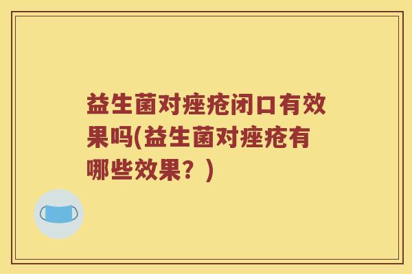 益生菌对痤疮闭口有效果吗(益生菌对痤疮有哪些效果？)