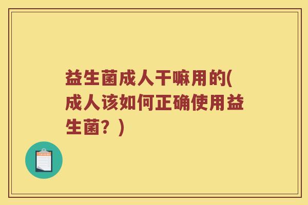 益生菌成人干嘛用的(成人该如何正确使用益生菌？)