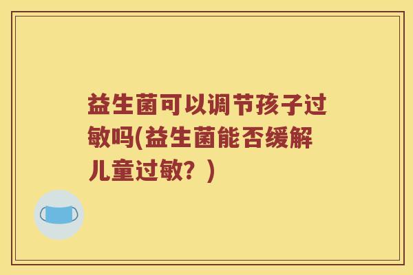 益生菌可以调节孩子过敏吗(益生菌能否缓解儿童过敏？)