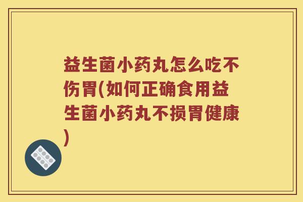 益生菌小药丸怎么吃不伤胃(如何正确食用益生菌小药丸不损胃健康)